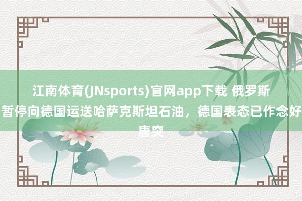江南体育(JNsports)官网app下载 俄罗斯通知暂停向德国运送哈萨克斯坦石油，德国表态已作念好唐突