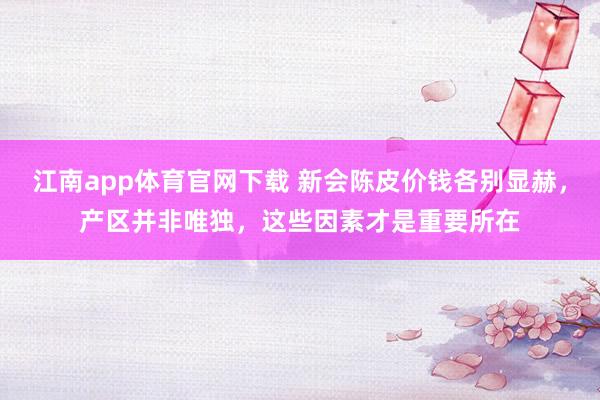 江南app体育官网下载 新会陈皮价钱各别显赫，产区并非唯独，这些因素才是重要所在