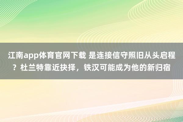 江南app体育官网下载 是连接信守照旧从头启程？杜兰特靠近抉择，铁汉可能成为他的新归宿