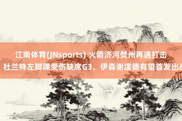 江南体育(JNsports) 火箭济河焚州再遇打击！杜兰特左脚踝受伤缺席G3，伊森谢泼德有望首发出战