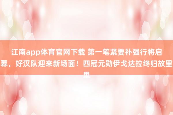 江南app体育官网下载 第一笔紧要补强行将启幕，好汉队迎来新场面！四冠元勋伊戈达拉终归故里