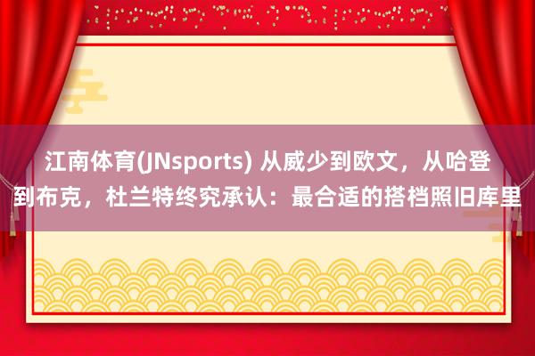 江南体育(JNsports) 从威少到欧文，从哈登到布克，杜兰特终究承认：最合适的搭档照旧库里