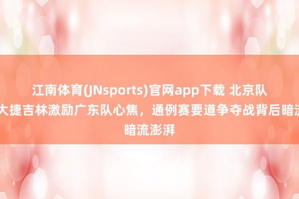 江南体育(JNsports)官网app下载 北京队50分大捷吉林激励广东队心焦，通例赛要道争夺战背后暗流澎湃