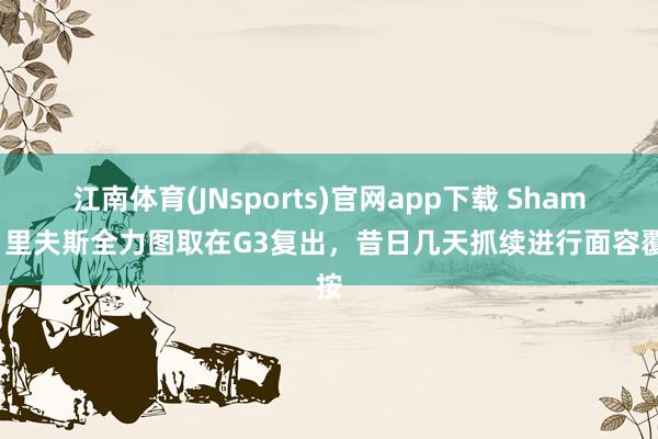 江南体育(JNsports)官网app下载 Shams：里夫斯全力图取在G3复出，昔日几天抓续进行面容覆按