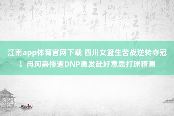 江南app体育官网下载 四川女篮生苦战逆转夺冠！冉珂嘉惨遭DNP激发赴好意思打球猜测