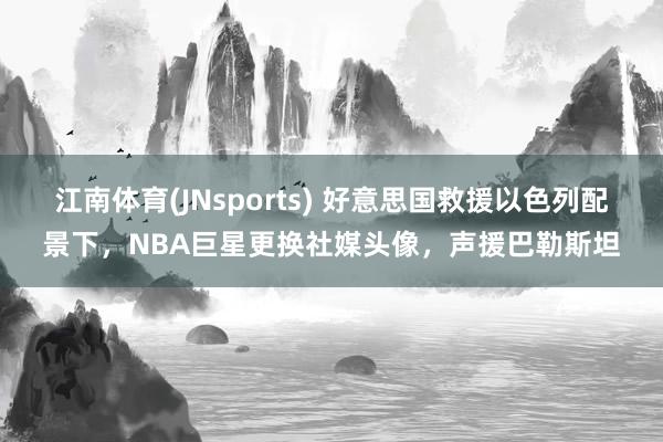 江南体育(JNsports) 好意思国救援以色列配景下，NBA巨星更换社媒头像，声援巴勒斯坦