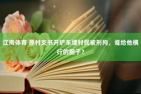 江南体育 原村支书开铲车埋村民被刑拘，谁给他横行的胆子？