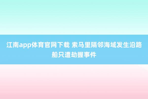 江南app体育官网下载 索马里隔邻海域发生沿路船只遭劫握事件
