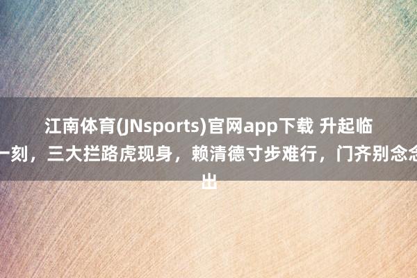 江南体育(JNsports)官网app下载 升起临了一刻，三大拦路虎现身，赖清德寸步难行，门齐别念念出