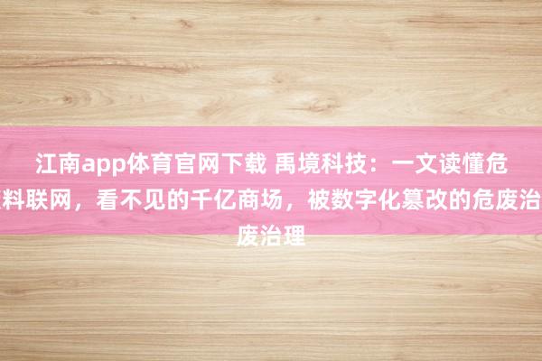 江南app体育官网下载 禹境科技：一文读懂危废料联网，看不见的千亿商场，被数字化篡改的危废治理