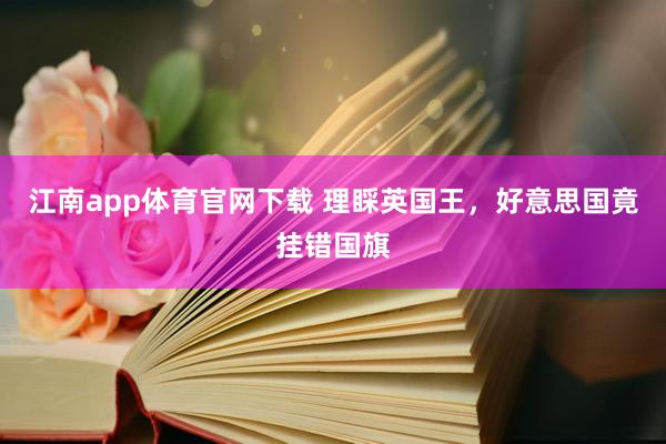 江南app体育官网下载 理睬英国王，好意思国竟挂错国旗