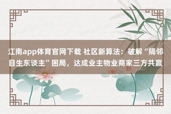 江南app体育官网下载 社区新算法：破解“隔邻目生东谈主”困局，达成业主物业商家三方共赢