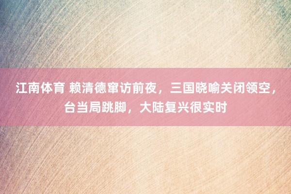 江南体育 赖清德窜访前夜，三国晓喻关闭领空，台当局跳脚，大陆复兴很实时