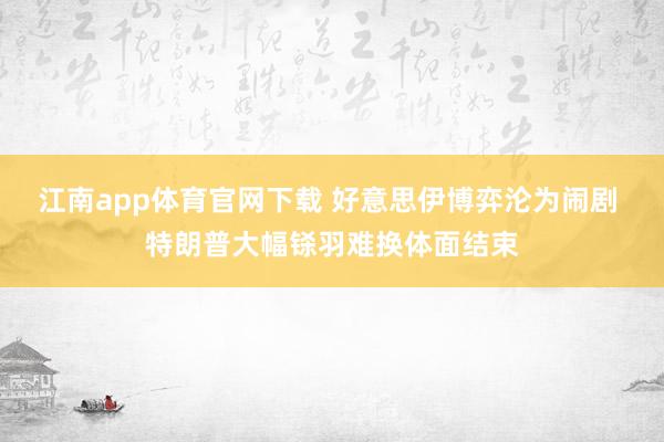 江南app体育官网下载 好意思伊博弈沦为闹剧 特朗普大幅铩羽难换体面结束