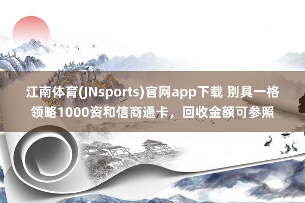 江南体育(JNsports)官网app下载 别具一格领略1000资和信商通卡，回收金额可参照