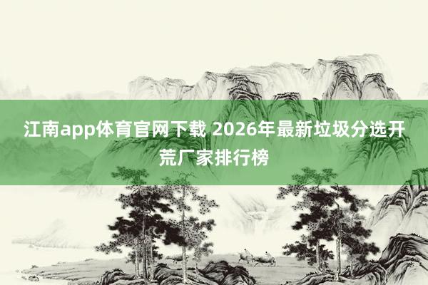江南app体育官网下载 2026年最新垃圾分选开荒厂家排行榜