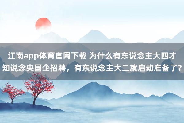江南app体育官网下载 为什么有东说念主大四才知说念央国企招聘，有东说念主大二就启动准备了？