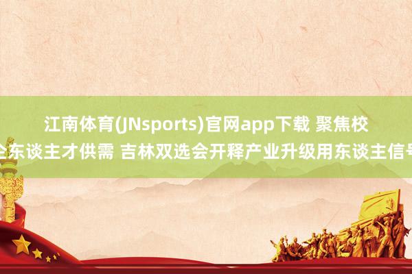 江南体育(JNsports)官网app下载 聚焦校企东谈主才供需 吉林双选会开释产业升级用东谈主信号