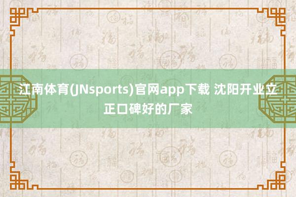 江南体育(JNsports)官网app下载 沈阳开业立正口碑好的厂家
