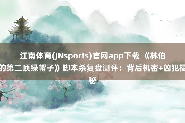 江南体育(JNsports)官网app下载 《林伯伯的第二顶绿帽子》脚本杀复盘测评：背后机密+凶犯揭秘
