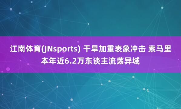 江南体育(JNsports) 干旱加重表象冲击 索马里本年近6.2万东谈主流荡异域