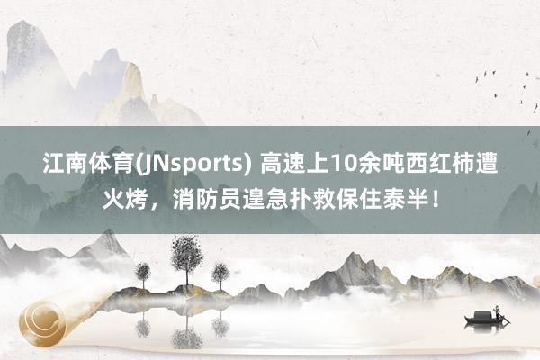江南体育(JNsports) 高速上10余吨西红柿遭火烤，消防员遑急扑救保住泰半！