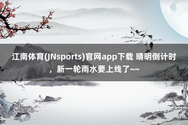 江南体育(JNsports)官网app下载 晴明倒计时，新一轮雨水要上线了~~
