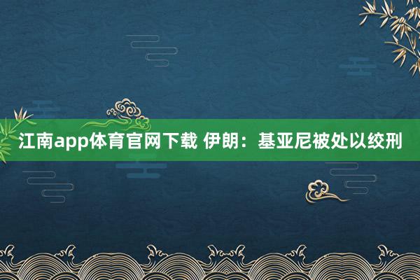 江南app体育官网下载 伊朗：基亚尼被处以绞刑