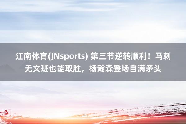 江南体育(JNsports) 第三节逆转顺利！马刺无文班也能取胜，杨瀚森登场自满矛头