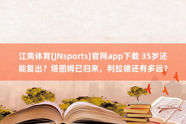 江南体育(JNsports)官网app下载 35岁还能复出？塔图姆已归来，利拉德还有多远？