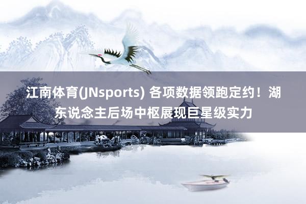 江南体育(JNsports) 各项数据领跑定约！湖东说念主后场中枢展现巨星级实力