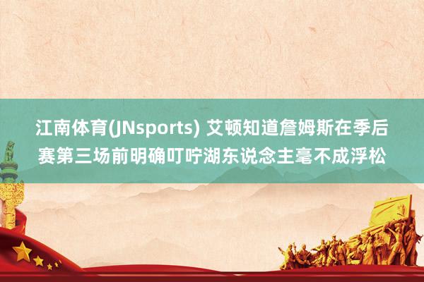 江南体育(JNsports) 艾顿知道詹姆斯在季后赛第三场前明确叮咛湖东说念主毫不成浮松
