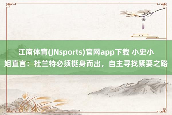 江南体育(JNsports)官网app下载 小史小姐直言：杜兰特必须挺身而出，自主寻找紧要之路