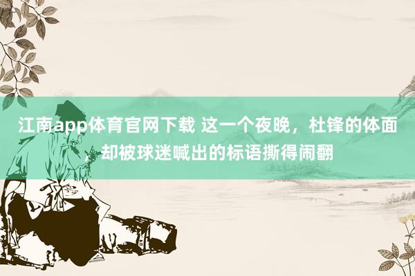 江南app体育官网下载 这一个夜晚，杜锋的体面，却被球迷喊出的标语撕得闹翻