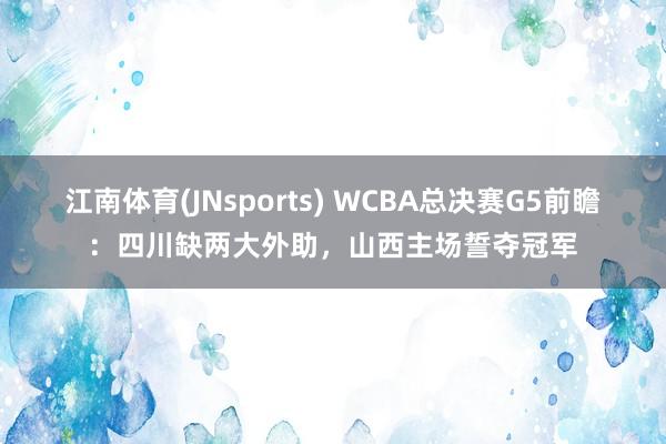 江南体育(JNsports) WCBA总决赛G5前瞻：四川缺两大外助，山西主场誓夺冠军