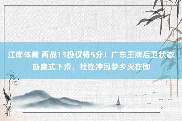 江南体育 两战13投仅得5分！广东王牌后卫状态断崖式下滑，杜锋冲冠梦乡灭在即
