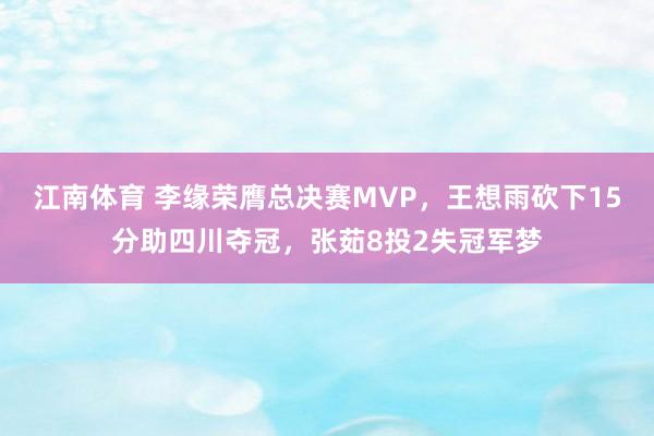 江南体育 李缘荣膺总决赛MVP，王想雨砍下15分助四川夺冠，张茹8投2失冠军梦