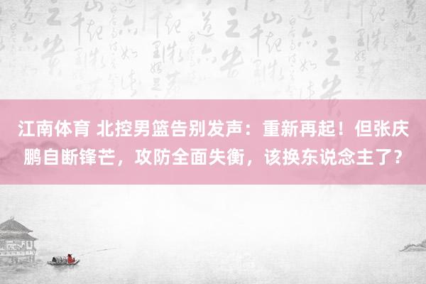 江南体育 北控男篮告别发声：重新再起！但张庆鹏自断锋芒，攻防全面失衡，该换东说念主了？