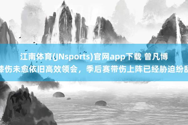 江南体育(JNsports)官网app下载 曾凡博膝伤未愈依旧高效领会，季后赛带伤上阵已经胁迫纷乱