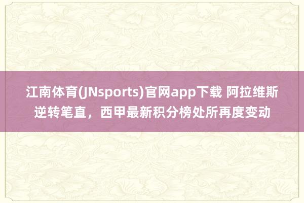 江南体育(JNsports)官网app下载 阿拉维斯逆转笔直，西甲最新积分榜处所再度变动