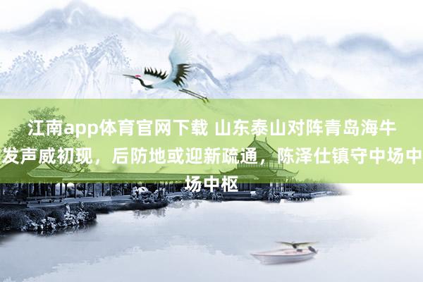 江南app体育官网下载 山东泰山对阵青岛海牛首发声威初现，后防地或迎新疏通，陈泽仕镇守中场中枢