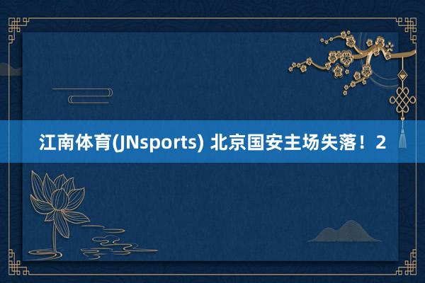 江南体育(JNsports) 北京国安主场失落！2