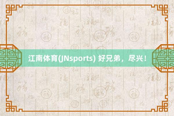 江南体育(JNsports) 好兄弟，尽兴！