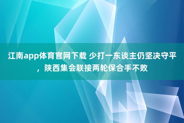 江南app体育官网下载 少打一东谈主仍坚决守平，陕西集会联接两轮保合手不败