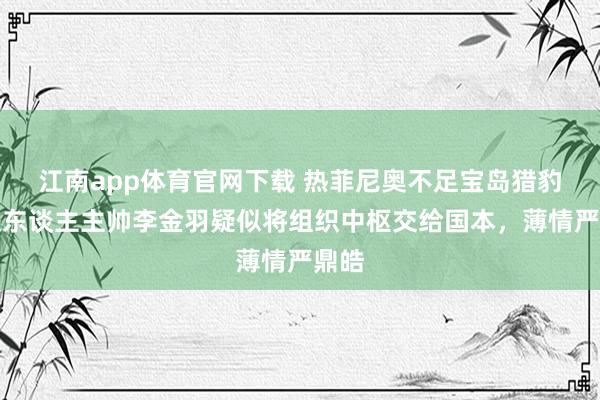 江南app体育官网下载 热菲尼奥不足宝岛猎豹，铁东谈主主帅李金羽疑似将组织中枢交给国本，薄情严鼎皓
