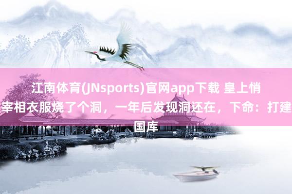 江南体育(JNsports)官网app下载 皇上悄悄在宰相衣服烧了个洞，一年后发现洞还在，下命：打建国库