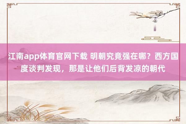 江南app体育官网下载 明朝究竟强在哪？西方国度谈判发现，那是让他们后背发凉的朝代