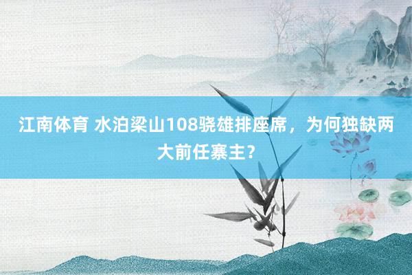 江南体育 水泊梁山108骁雄排座席，为何独缺两大前任寨主？