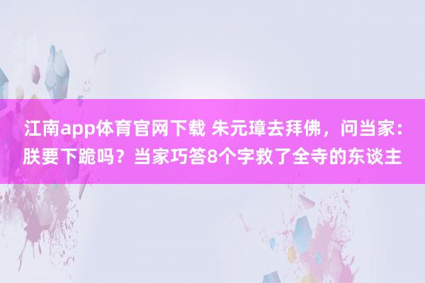 江南app体育官网下载 朱元璋去拜佛，问当家：朕要下跪吗？当家巧答8个字救了全寺的东谈主