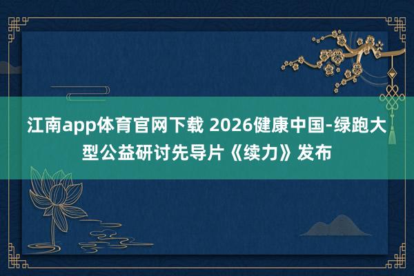 江南app体育官网下载 2026健康中国-绿跑大型公益研讨先导片《续力》发布